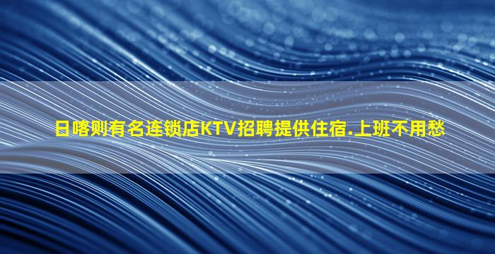 日喀则有名连锁店KTV招聘提供住宿.上班不用愁
